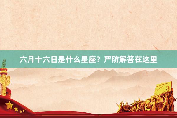 六月十六日是什么星座？严防解答在这里