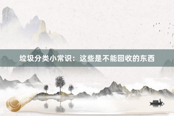 垃圾分类小常识：这些是不能回收的东西