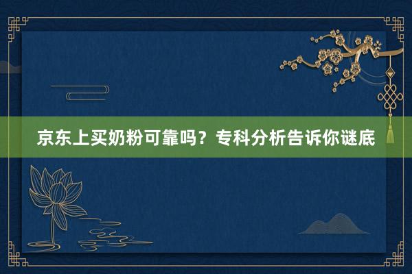 京东上买奶粉可靠吗？专科分析告诉你谜底