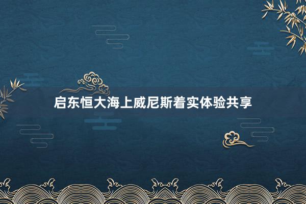 启东恒大海上威尼斯着实体验共享